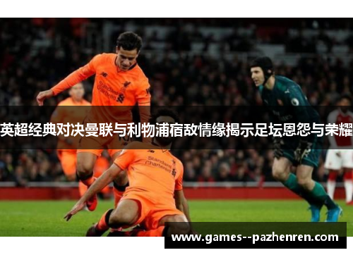 英超经典对决曼联与利物浦宿敌情缘揭示足坛恩怨与荣耀
