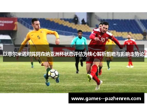 以菲尔米诺对阵阿森纳亚洲杯状态评估为核心解析前瞻与影响走势论