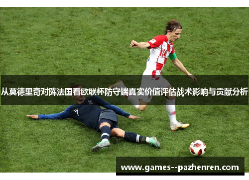 从莫德里奇对阵法国看欧联杯防守端真实价值评估战术影响与贡献分析