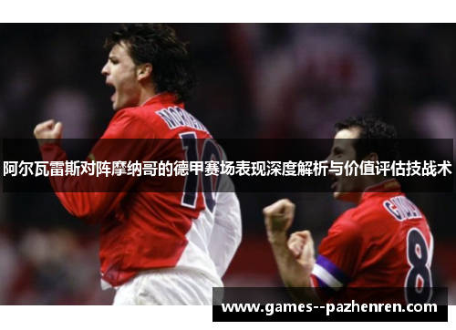 阿尔瓦雷斯对阵摩纳哥的德甲赛场表现深度解析与价值评估技战术