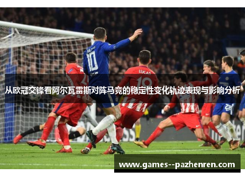 从欧冠交锋看阿尔瓦雷斯对阵马竞的稳定性变化轨迹表现与影响分析