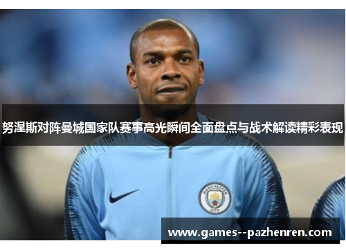 努涅斯对阵曼城国家队赛事高光瞬间全面盘点与战术解读精彩表现