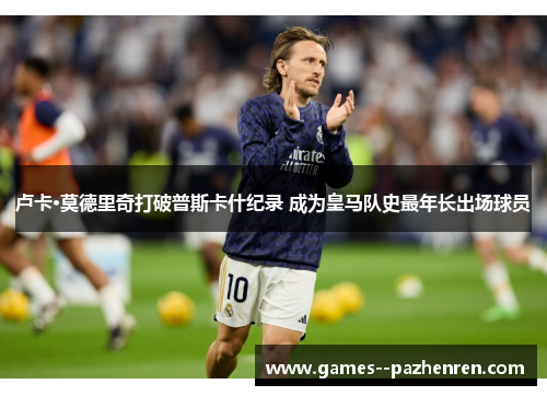 卢卡·莫德里奇打破普斯卡什纪录 成为皇马队史最年长出场球员