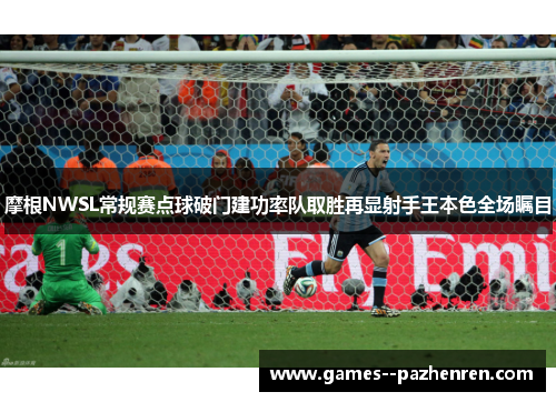 摩根NWSL常规赛点球破门建功率队取胜再显射手王本色全场瞩目