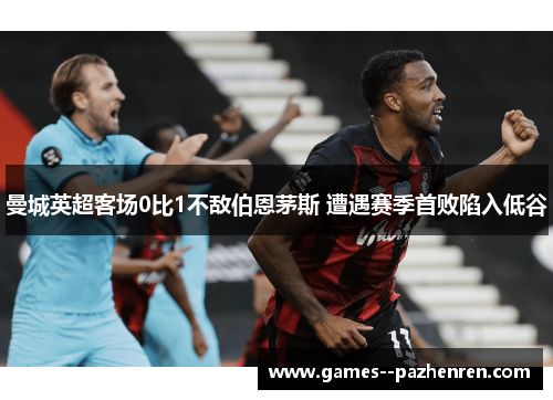 曼城英超客场0比1不敌伯恩茅斯 遭遇赛季首败陷入低谷