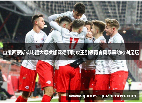 查维西蒙斯莱比锡大爆发加冕德甲助攻王引领青春风暴震动欧洲足坛 查维西蒙斯莱比锡大爆发加冕德甲助攻王引领青春风暴震动欧洲足坛
