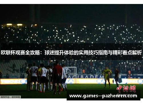 欧联杯观赛全攻略:球迷提升体验的实用技巧指南与精彩看点解析 欧联杯观赛全攻略:球迷提升体验的实用技巧指南与精彩看点解析