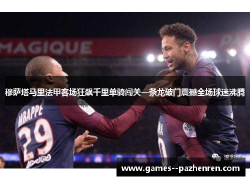 穆萨塔马里法甲客场狂飙千里单骑闯关一条龙破门震撼全场球迷沸腾