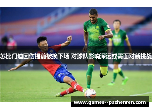 苏比门迪因伤提前被换下场 对球队影响深远或需面对新挑战