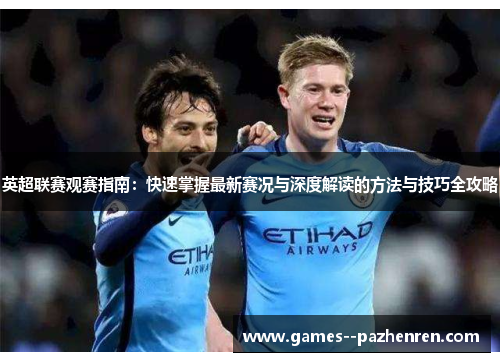 英超联赛观赛指南：快速掌握最新赛况与深度解读的方法与技巧全攻略