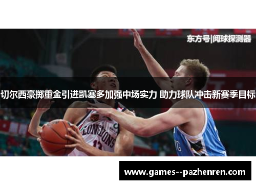 切尔西豪掷重金引进凯塞多加强中场实力 助力球队冲击新赛季目标