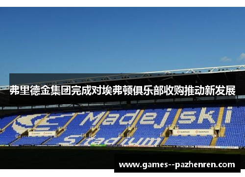弗里德金集团完成对埃弗顿俱乐部收购推动新发展
