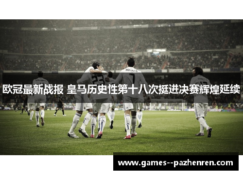 欧冠最新战报 皇马历史性第十八次挺进决赛辉煌延续