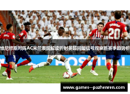 维尼修斯对阵AC米兰表现解读折射英超回暖信号观察新赛季趋势析 维尼修斯对阵AC米兰表现解读折射英超回暖信号观察新赛季趋势析