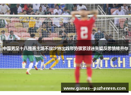 中国男足十八强赛主场不敌沙特出线形势骤紧球迷失望反思情绪并存 中国男足十八强赛主场不敌沙特出线形势骤紧球迷失望反思情绪并存
